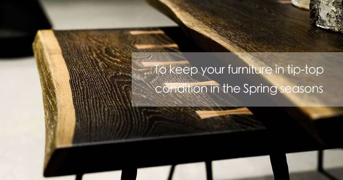 To keep your furniture in tip-top condition in the Spring seasons